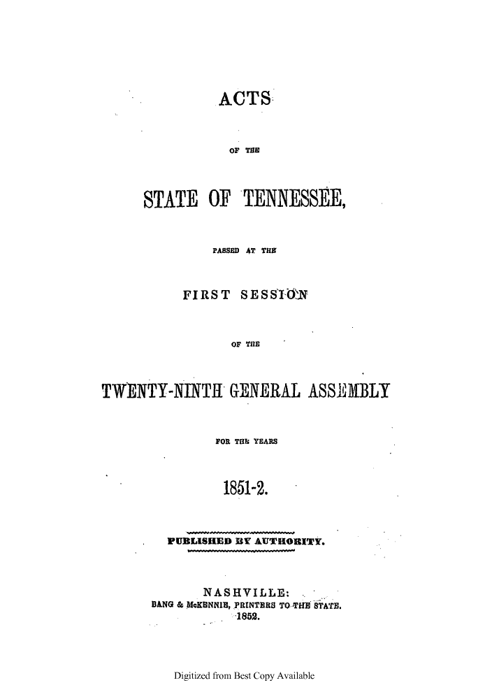 handle is hein.ssl/sstn0248 and id is 1 raw text is: ACTS
OF THE
STATE OF TENNESSEE,

PASSED *T TE
FIRST SESSI0N
OF TE
TWENTY-NINTH GENERAL ASSEMBLY

FOR THE YEARS
1851-2.
]PUBLISHED BY AUTHORITY.
NASHVILLE:
BANG & MAcKHNNIE, PRINTERS TO -THE STATE.
1852.

Digitized from Best Copy Available


