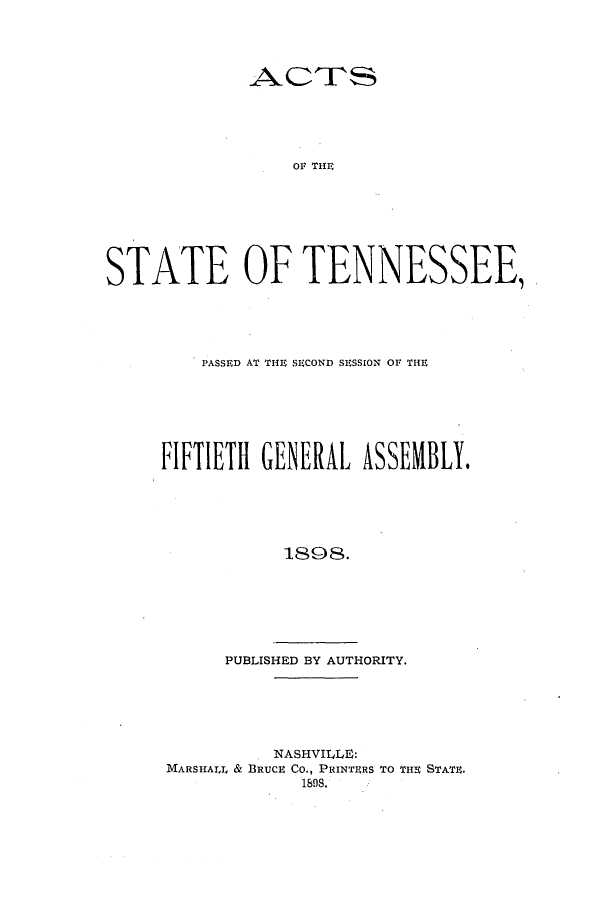 handle is hein.ssl/sstn0261 and id is 1 raw text is: Or TNrNS
STATE OF TENNESSEE,

PASSED AT THE SECOND SESSION Or THEl-
FIFTIETH GENERAL ASSEMBLY.
1898.
PUBLISHED BY AUTHORITY.

. NASHVILLE:
MARSHAL & BRUCE CO., PRINTERS TO TH1E STATE.
1808.


