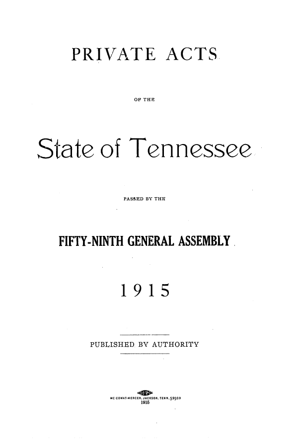 handle is hein.ssl/sstn0266 and id is 1 raw text is: PRIVATE

ACTS

OF THE

State of Tennessee
PASSED BY THE
FIFTY-NINTH GENERAL ASSEMBLY,
1915

PUBLISHED BY AUTHORITY
MC COWAT-M ERCER. JACKSON. TENN.52910
1915


