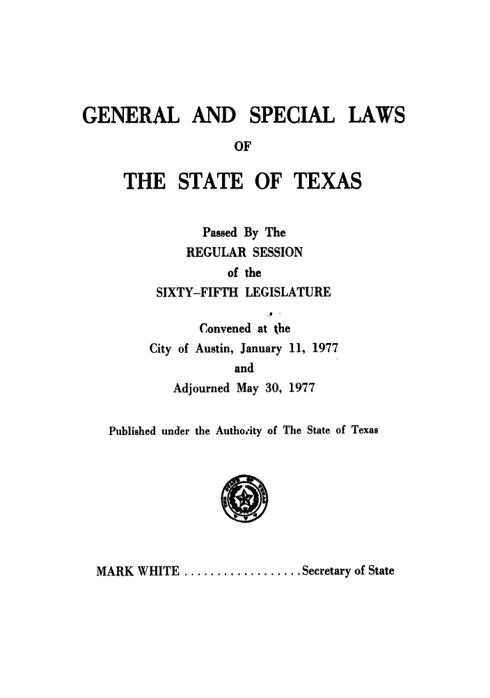 handle is hein.ssl/sstx0070 and id is 1 raw text is: GENERAL AND SPECIAL LAWS
OF
THE STATE OF TEXAS
Passed By The
REGULAR SESSION
of the
SIXTY-FIFTH LEGISLATURE
Convened at the
City of Austin, January 11, 1977
and
Adjourned May 30, 1977
Published under the Autho'ity of The State of Texas

MARK WHITE .................. Secretary of State


