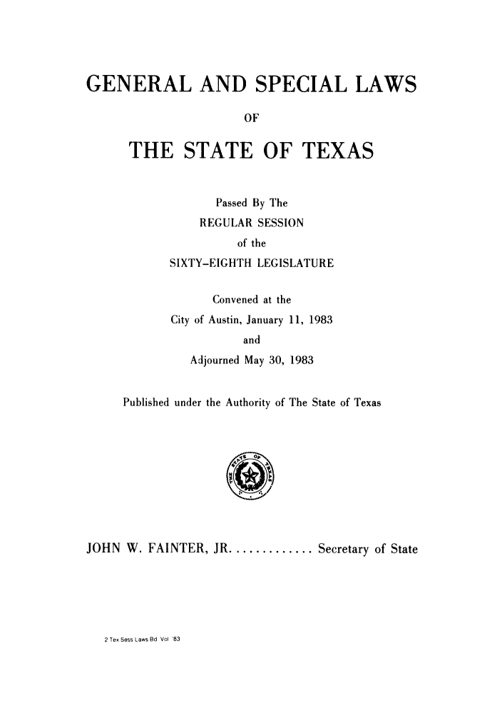 handle is hein.ssl/sstx0077 and id is 1 raw text is: GENERAL AND SPECIAL LAWS
OF
THE STATE OF TEXAS

Passed By The
REGULAR SESSION
of the
SIXTY-EIGHTH LEGISLATURE
Convened at the
City of Austin, January 11, 1983
and
Adjourned May 30, 1983

Published under the Authority of The State of Texas
JOHN W. FAINTER, JR ............. Secretary of State

2 Tex Sess Laws Bd Vol '83


