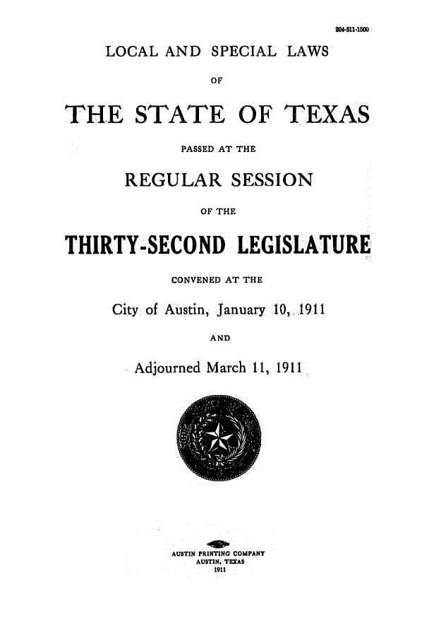 handle is hein.ssl/sstx0085 and id is 1 raw text is: LOCAL AND SPECIAL LAWS

OF
THE STATE OF TEXAS
PASSED AT THE
REGULAR SESSION
OF THE
THIRTY-SECOND LEGISLATURE
CONVENED AT THE
City of Austin, January 10,. 1911
AND
Adjourned March 11, 1911
AUSTIN PRINTING COMPANY
AUSTIN. TEXAS
1911


