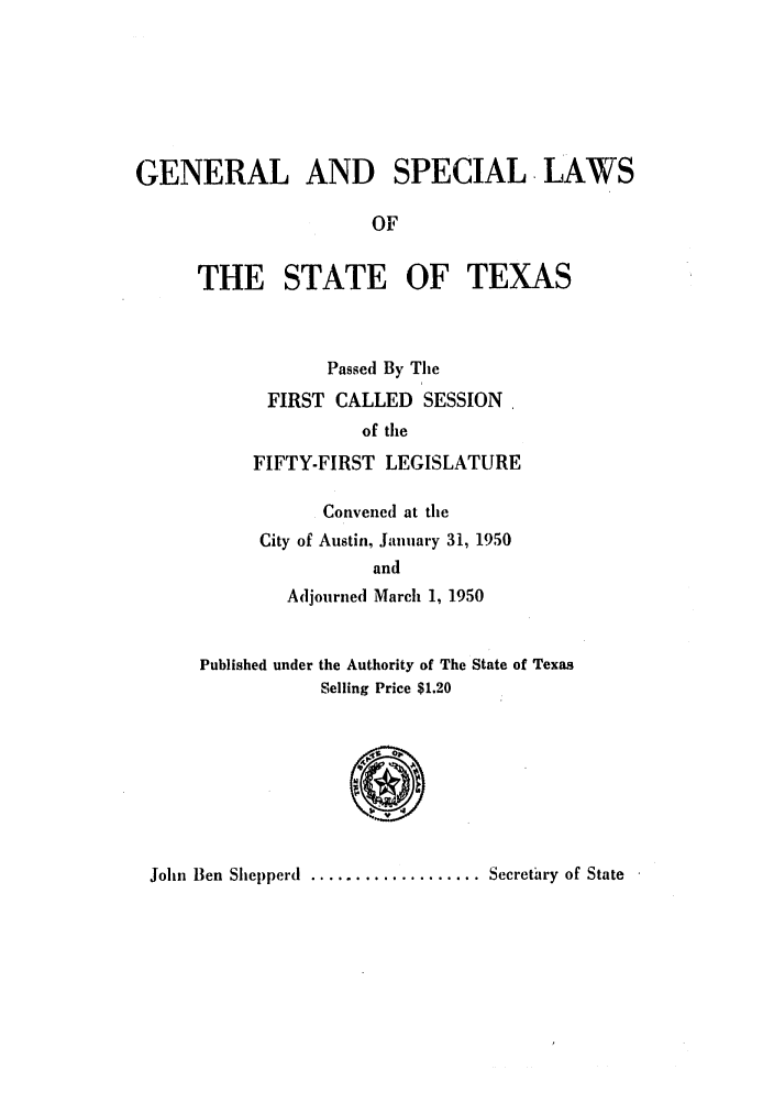 handle is hein.ssl/sstx0149 and id is 1 raw text is: GENERAL AND SPECIAL LAWS
OF
THE STATE OF TEXAS
Passed By Tie
FIRST CALLED SESSION
of the
FIFTY-FIRST LEGISLATURE
Convened at the
City of Austin, January 31, 1950
and
Adjourned March 1, 1950
Published under the Authority of The State of Texas
Selling Price $1.20

John Ben Shepperd ................... Secretary of State


