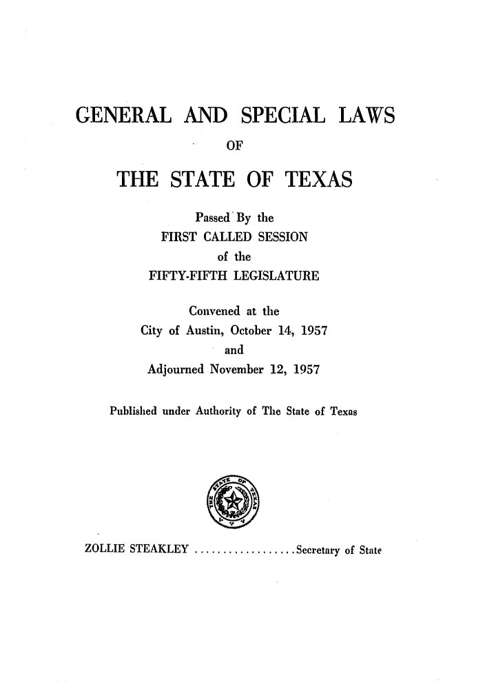 handle is hein.ssl/sstx0154 and id is 1 raw text is: GENERAL AND SPECIAL LAWS
OF

THE STATE OF TEXAS
Passed'By the
FIRST CALLED SESSION
of the
FIFTY-FIFTH LEGISLATURE
Convened at the
City of Austin, October 14, 1957
and
Adjourned November 12, 1957

Published under Authority of The State of Texas
ZOLLIE STEAKLEY .................. Secretary of State


