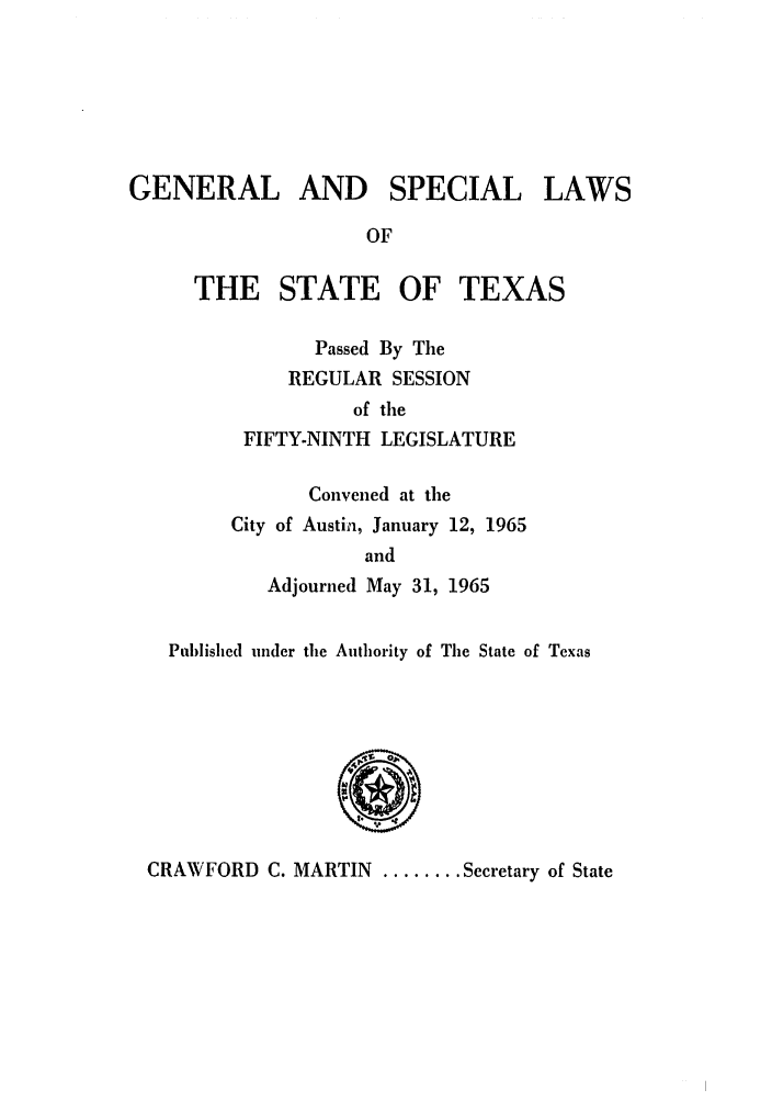 handle is hein.ssl/sstx0158 and id is 1 raw text is: GENERAL AND SPECIAL LAWS
OF
THE STATE OF TEXAS
Passed By The
REGULAR SESSION
of the
FIFTY-NINTH LEGISLATURE
Convened at the
City of Austin, January 12, 1965
and
Adjourned May 31, 1965
Published under the Authority of The State of Texas

CRAWFORD C. MARTIN ........ Secretary of State


