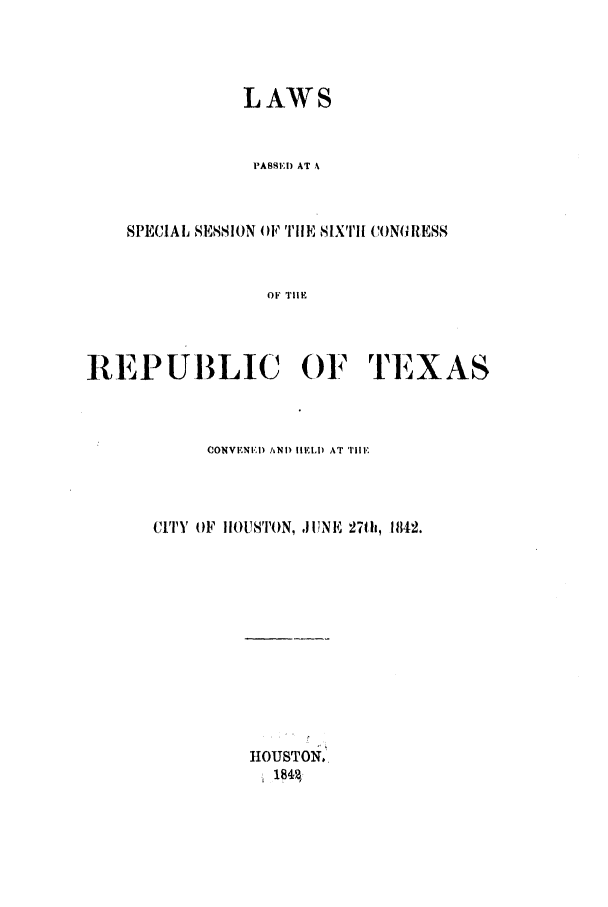 handle is hein.ssl/sstx0173 and id is 1 raw text is: LAWS
PASSEI) AT A
SPECIAL SESSION OF TilE SIXTH CONJRESS
OF TIlIE

REPUBLIC (F TEXAS
CONVENED AN) IELl) AT TiHlE
CITY OiF IIOUSTON, JIJNE 27th, 1842.

IOUSTON,


