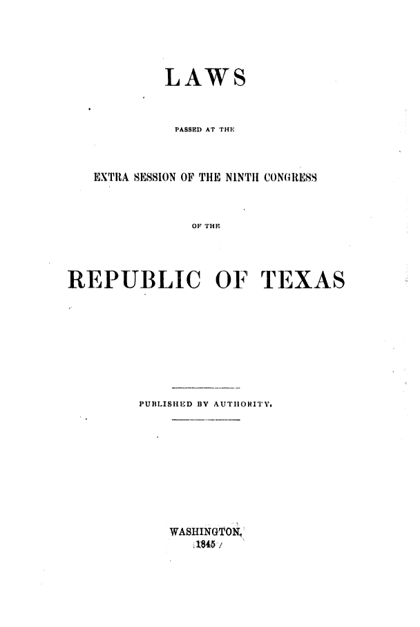 handle is hein.ssl/sstx0177 and id is 1 raw text is: LAWS
PASSED AT THE
EXTRA SESSION OF TIlE NINTH CONG1RESS
OF TSiH
REPUBLIC OF TEXAS

PUBLISHED BY AUTIIORITV
WASHINGTON
,i 1845 /


