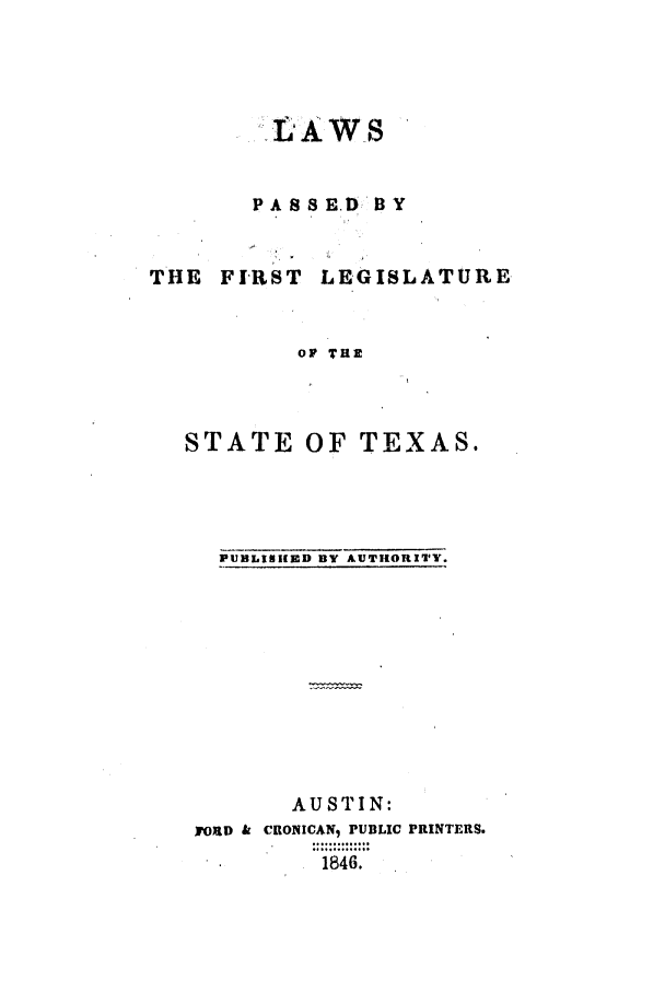 handle is hein.ssl/sstx0178 and id is 1 raw text is: LAWS
PASS8ED '1

THE FIRST

LEGISLATURE

OF THE

STATE OF TEXAS.

PUBLISHED BY AUTHORITY.

AUSTIN:
FORD & CRONICAN, PUBLIC PRINTERS.
1846.


