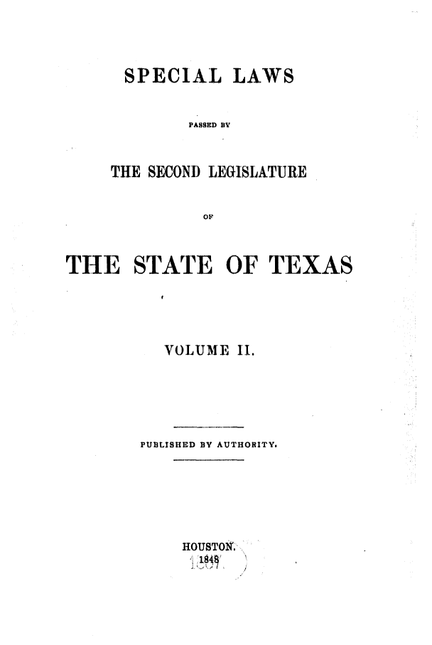 handle is hein.ssl/sstx0180 and id is 1 raw text is: SPECIAL LAWS
PASSED BY
THE SECOND LEGISLATURE
OF

THE STATE OF TEXAS
VOLUME II.
PUBLISHED BY AUTHORITY.
HOUSTO:  ,-


