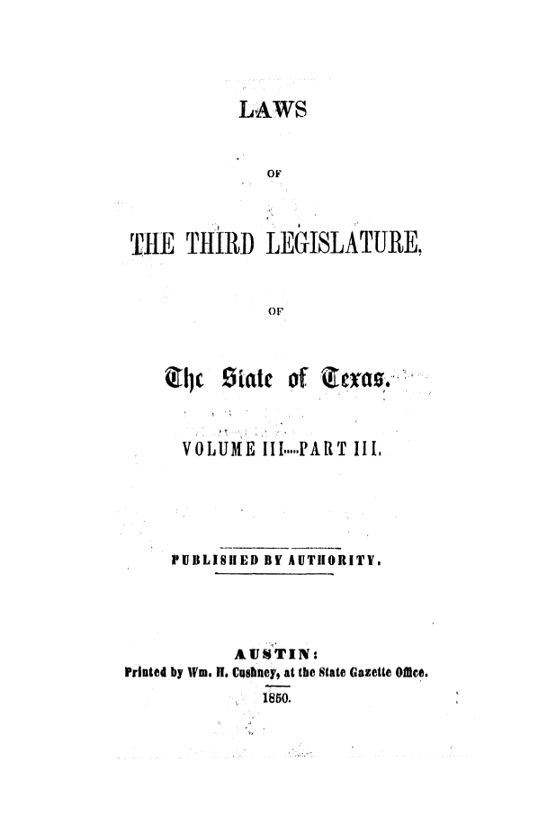 handle is hein.ssl/sstx0183 and id is 1 raw text is: LAWS
OF
THE THIRD LEGISLATURE,
OF

Q*J( Siatc of

VOLUME

III ..... PART  II .

PUBLISHED Br AUTHORITY.
AJ44IN:
Printed by Wn. II Cusbucy, at the State Gazette Offce.
186 0.


