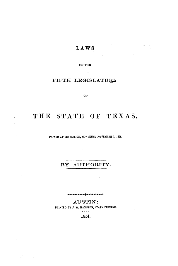 handle is hein.ssl/sstx0189 and id is 1 raw text is: LAWS
OF TIE
FIFTH LEGISLATUILU.
OF

THE STATE

OF TEXAS,

PAVIPED AT ITS SESSION, CONVENED NOVEMIIEIt T, 1858.
BY AUTHORITY.
AUSTIN:
PRINTED BY J. W. HAMPTON, STATN PRINTIC.
1854.


