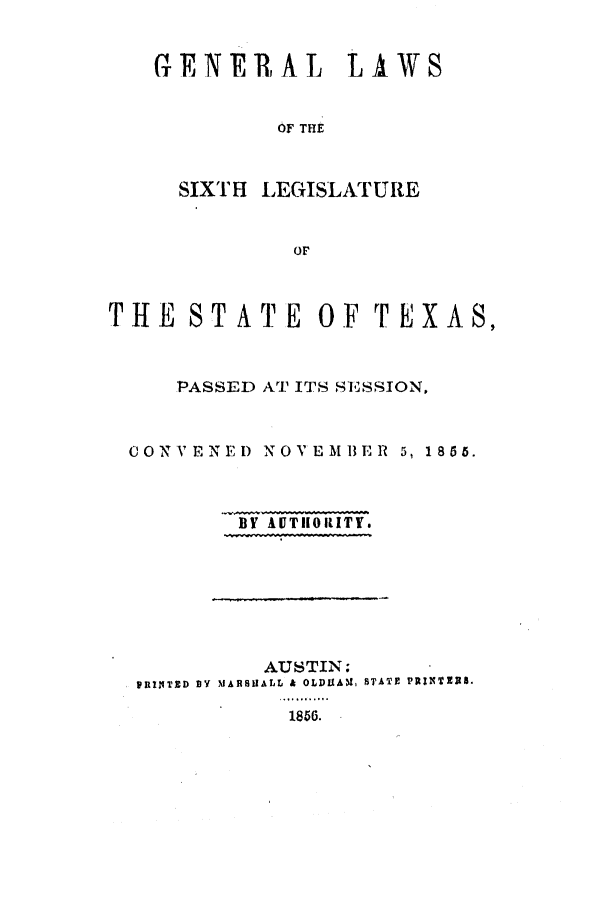 handle is hein.ssl/sstx0191 and id is 1 raw text is: GENER, AL LA1WS
OF THE
SIXTH LEGISLATURE
OF

THE STATE OF TEXAS,
PASSED AT ITS SE'SSION,
CONVENED NOVEMBER 5, 1855.
BY IUTIIOitITY.

AUSTIN;
PRINTED BY IMARSiALL & OLDLIAM, STATE PR:INT228.
1856.



