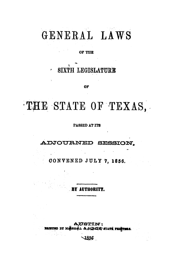 handle is hein.ssl/sstx0193 and id is 1 raw text is: GENERAL LAWS
OF TuE
SIXTH LEGISLATU1IX
OF

TEE STATE OF-TEXAS,
PASSED AT ITS
ADOB         SESSION,
CONVENED JULY 7, 1856.
-BY AUTHORITT.
mmro vr ustfa  IA%* WIITUS


