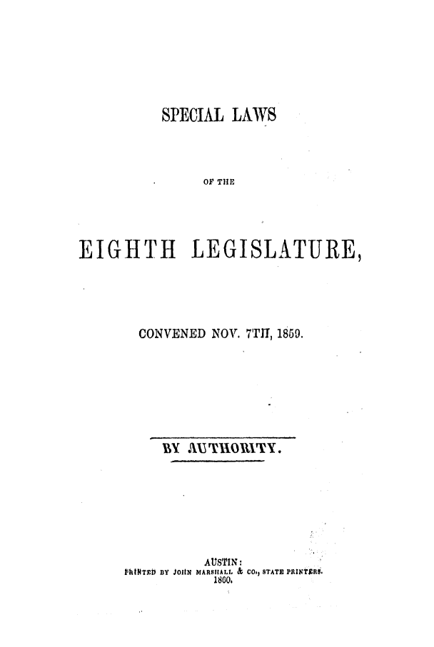 handle is hein.ssl/sstx0198 and id is 1 raw text is: SPECIAL LAWS
OF THE
EIGHTH LEGISLATURE,

CONVENED NOV. 7TH, 1859.
BY A ~XTX1O1TY.
AUSTIN:
VhNTE BY JOHN MARSHALL & CO,, STATE PfRIXNUTi.
1800.


