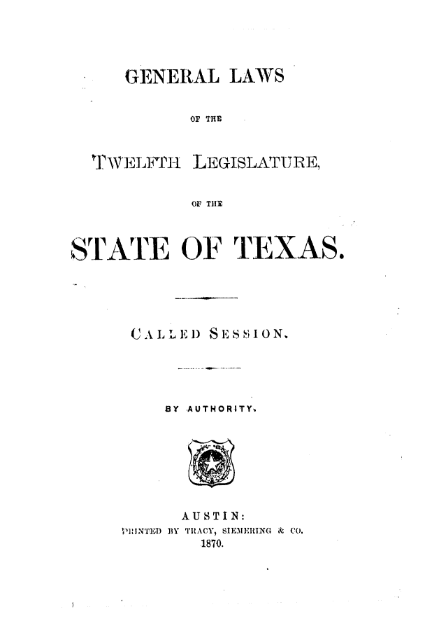 handle is hein.ssl/sstx0213 and id is 1 raw text is: GENERAL LAWS
OF TH1

17WELI iPH

LEGISLATURE,

OF TIlE

STATE OF TEXAS.
CALLE) H Ss0ION.
BY  AUTHORITY.

AUSTIN:
IIJINTD 13Y TRACY, SIEMEING & CO.
1870.


