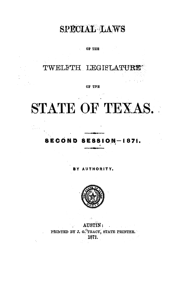 handle is hein.ssl/sstx0218 and id is 1 raw text is: Si?1CJI4 TUBWS

TWELETH

LEG ITLATURLD

0P TPlE

STATE OF TEXAS.

sECOND

8ESSIOfN- 871.
4

BY AUTHORITY,

AUSTIN:
r1PItTED BY T. G.0TRAOY, :TAT, PRINTER.
1871.


