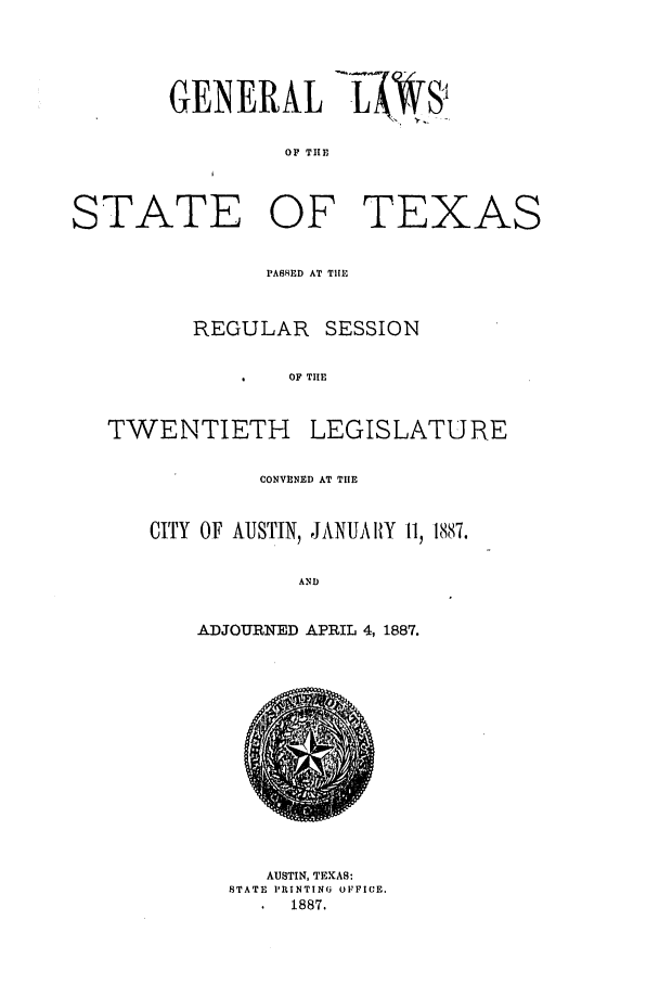 handle is hein.ssl/sstx0238 and id is 1 raw text is: GENERAL L4WS
OF TIE

STATE OF TEXAS
PASSED AT THE
REGULAR SESSION
OF THE

TWENTIETH

LEGISLATURE

CONVENED AT THE
CITY OF AUSTIN, JANUARY 11, 1887.
AND
ADJOURNED APRIL 4, 1887.

AUSTIN, TEXAS:
STATE PRINTING OFFICE.
1887.


