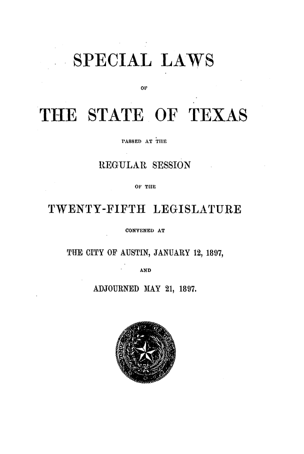 handle is hein.ssl/sstx0252 and id is 1 raw text is: SPECIAL LAWS
OF

THE STATE OF TEXAS
PASSED AT TI1I,
REGULAR SESSION
OF TME

TWENTY-FIFTH

LEGISLATURE

CONVENED AT
TIM CITY OF AUSTIN, JANUARY 12, 1897,
AND

ADJOURNED M1AY 21, 1897.


