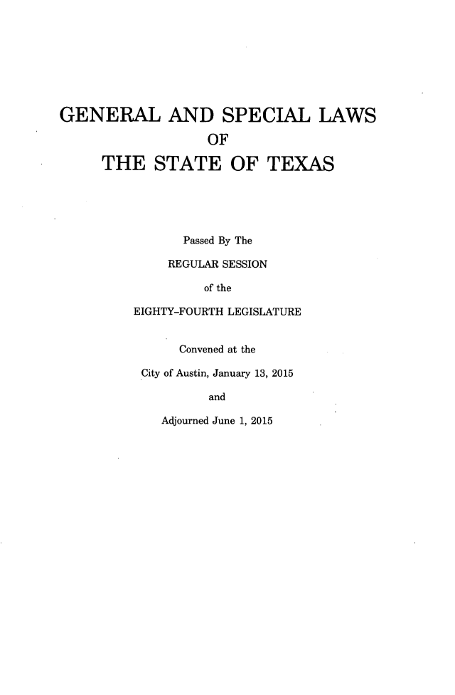 handle is hein.ssl/sstx0286 and id is 1 raw text is: 








GENERAL AND SPECIAL LAWS

                   OF

     THE STATE OF TEXAS


      Passed By The

    REGULAR SESSION

         of the

EIGHTY-FOURTH LEGISLATURE


      Convened at the

 City of Austin, January 13, 2015

          and


Adjourned June 1, 2015


