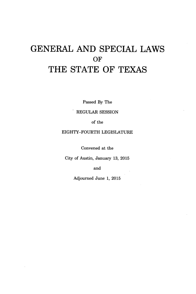 handle is hein.ssl/sstx0287 and id is 1 raw text is: 








GENERAL AND SPECIAL LAWS

                   OF

     THE STATE OF TEXAS


      Passed By The

    REGULAR SESSION

         of the

EIGHTY-FOURTH LEGISLATURE


      Convened at the

 City of Austin, January 13, 2015

          and


Adjourned June 1, 2015


