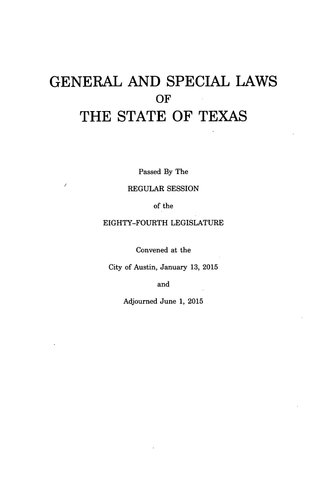 handle is hein.ssl/sstx0291 and id is 1 raw text is: 








GENERAL AND SPECIAL LAWS

                   OF

     THE STATE OF TEXAS





                Passed By The

              REGULAR SESSION

                  of the

         EIGHTY-FOURTH LEGISLATURE


               Convened at the

          City of Austin, January 13, 2015

                   and

             Adjourned June 1, 2015


