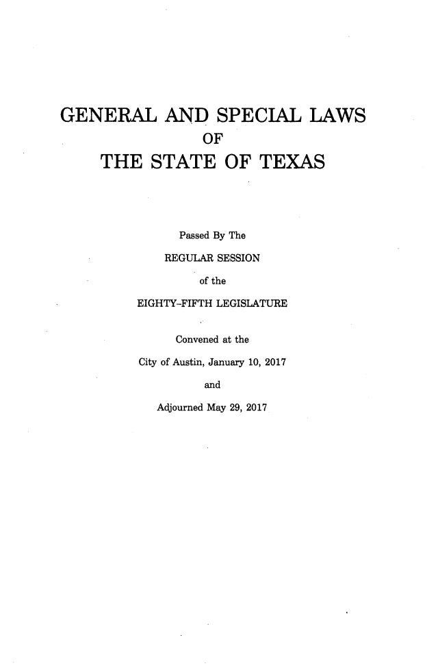 handle is hein.ssl/sstx0293 and id is 1 raw text is: 








GENERAL AND SPECIAL LAWS

                   OF

     THE STATE OF TEXAS





                Passed By The

              REGULAR SESSION

                  of the

          EIGHTY-FIFTH LEGISLATURE


               Convened at the

          City of Austin, January 10, 2017

                   and


Adjourned May 29, 2017


