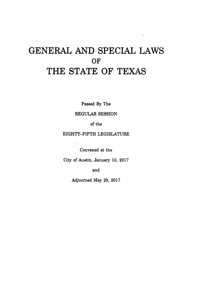 handle is hein.ssl/sstx0295 and id is 1 raw text is: 








GENERAL AND SPECIAL LAWS

                   OF

     THE STATE OF TEXAS





                Passed By The

              REGULAR SESSION

                  of the

          EIGHTY-FIFTH LEGISLATURE


               Convened at the

          City of Austin, January 10, 2017

                   and

             Adjourned May 29, 2017


