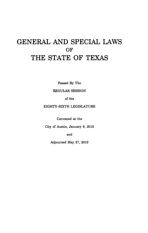 handle is hein.ssl/sstx0298 and id is 1 raw text is: GENERAL AND SPECIAL LAWS
OF
THE STATE OF TEXAS
Passed By The
REGULAR SESSION
of the
EIGHTY-SIXTH LEGISLATURE
Convened at the
City of Austin, January 8, 2019
and
Adjourned May 27, 2019


