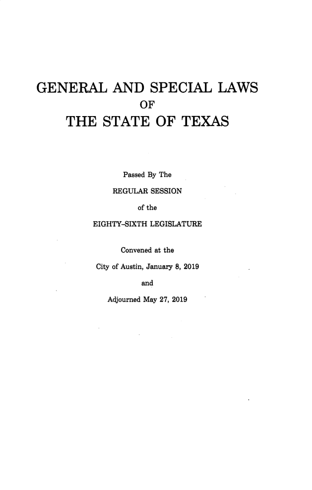 handle is hein.ssl/sstx0299 and id is 1 raw text is: GENERAL AND SPECIAL LAWS
OF
THE STATE OF TEXAS
Passed By The
REGULAR SESSION
of the
EIGHTY-SIXTH LEGISLATURE
Convened at the
City of Austin, January 8, 2019
and
Adjourned May 27, 2019


