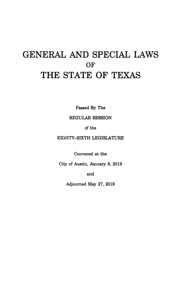 handle is hein.ssl/sstx0300 and id is 1 raw text is: GENERAL AND SPECIAL LAWS
OF
THE STATE OF TEXAS
Passed By The
REGULAR SESSION
of the
EIGHTY-SIXTH LEGISLATURE
Convened at the
City of Austin, January 8, 2019
and
Adjourned May 27, 2019


