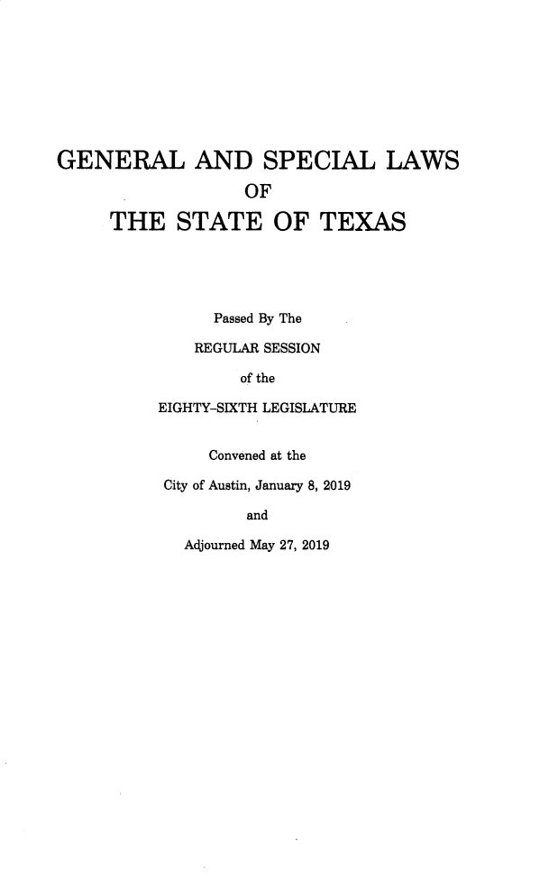handle is hein.ssl/sstx0302 and id is 1 raw text is: GENERAL AND SPECIAL LAWS
OF
THE STATE OF TEXAS
Passed By The
REGULAR SESSION
of the
EIGHTY-SIXTH LEGISLATURE
Convened at the
City of Austin, January 8, 2019
and
Adjourned May 27, 2019


