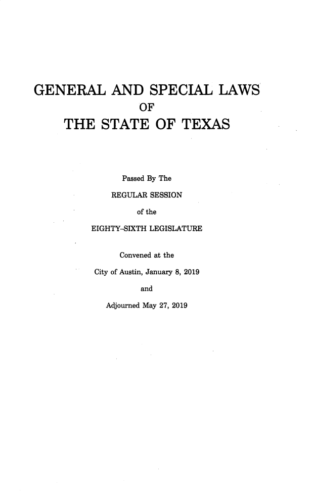 handle is hein.ssl/sstx0303 and id is 1 raw text is: GENERAL AND SPECIAL LAWS
OF
THE STATE OF TEXAS
Passed By The
REGULAR SESSION
of the
EIGHTY-SIXTH LEGISLATURE
Convened at the
City of Austin, January 8, 2019
and

Adjourned May 27, 2019


