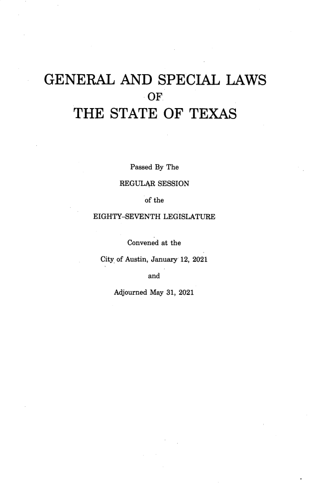 handle is hein.ssl/sstx0306 and id is 1 raw text is: GENERAL AND SPECIAL LAWS
OF
THE STATE OF TEXAS
Passed By The
REGULAR SESSION
of the
EIGHTY-SEVENTH LEGISLATURE
Convened at the
City of Austin, January 12, 2021
and

Adjourned May 31, 2021


