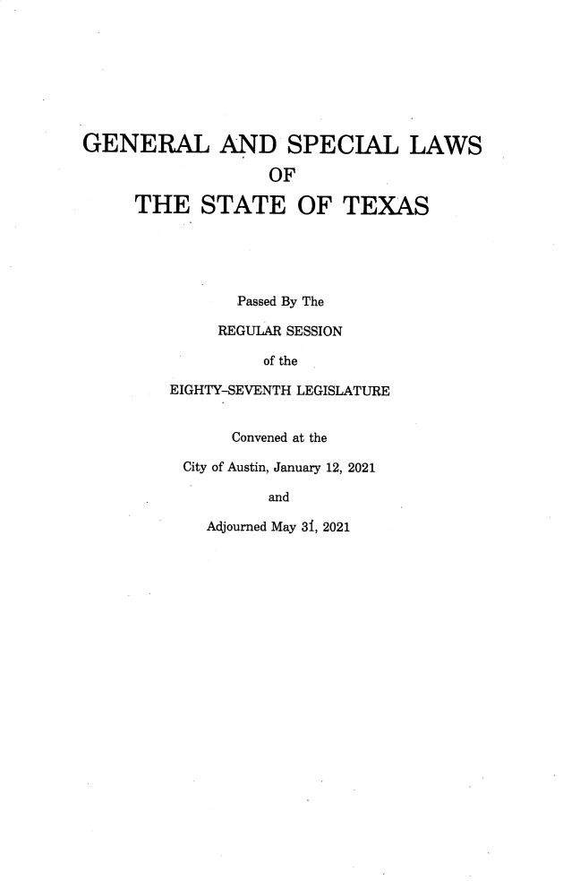 handle is hein.ssl/sstx0307 and id is 1 raw text is: GENERAL AND SPECIAL LAWS
OF
THE STATE OF TEXAS
Passed By The
REGULAR SESSION
of the
EIGHTY-SEVENTH LEGISLATURE
Convened at the
City of Austin, January 12, 2021
and

Adjourned May 31, 2021


