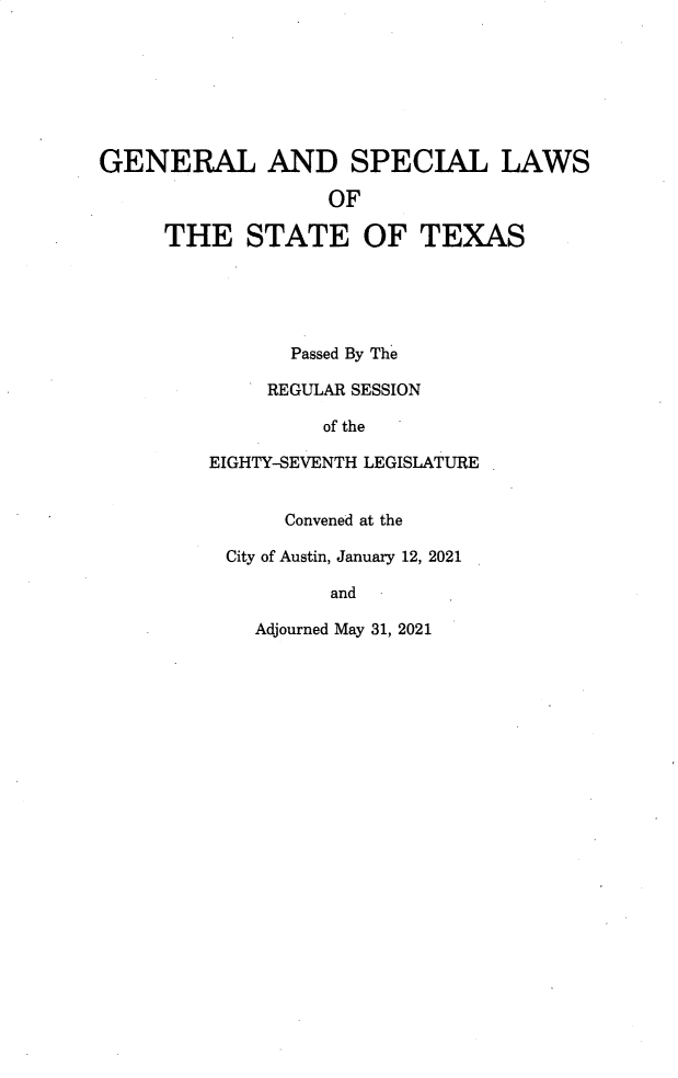 handle is hein.ssl/sstx0308 and id is 1 raw text is: GENERAL AND SPECIAL LAWS
OF
THE STATE OF TEXAS
Passed By The
REGULAR SESSION
of the
EIGHTY-SEVENTH LEGISLATURE
Convened at the
City of Austin, January 12, 2021
and

Adjourned May 31, 2021


