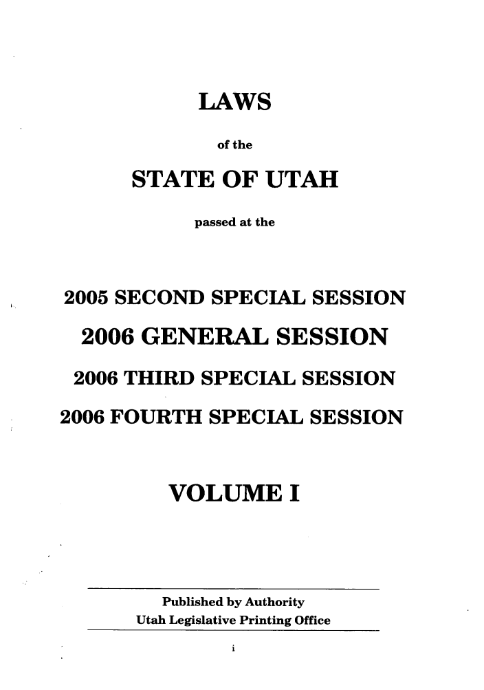 handle is hein.ssl/ssut0008 and id is 1 raw text is: LAWS
of the
STATE OF UTAH
passed at the
2005 SECOND SPECIAL SESSION
2006 GENERAL SESSION
2006 THIRD SPECIAL SESSION
2006 FOURTH SPECIAL SESSION
VOLUME I
Published by Authority
Utah Legislative Printing Office


