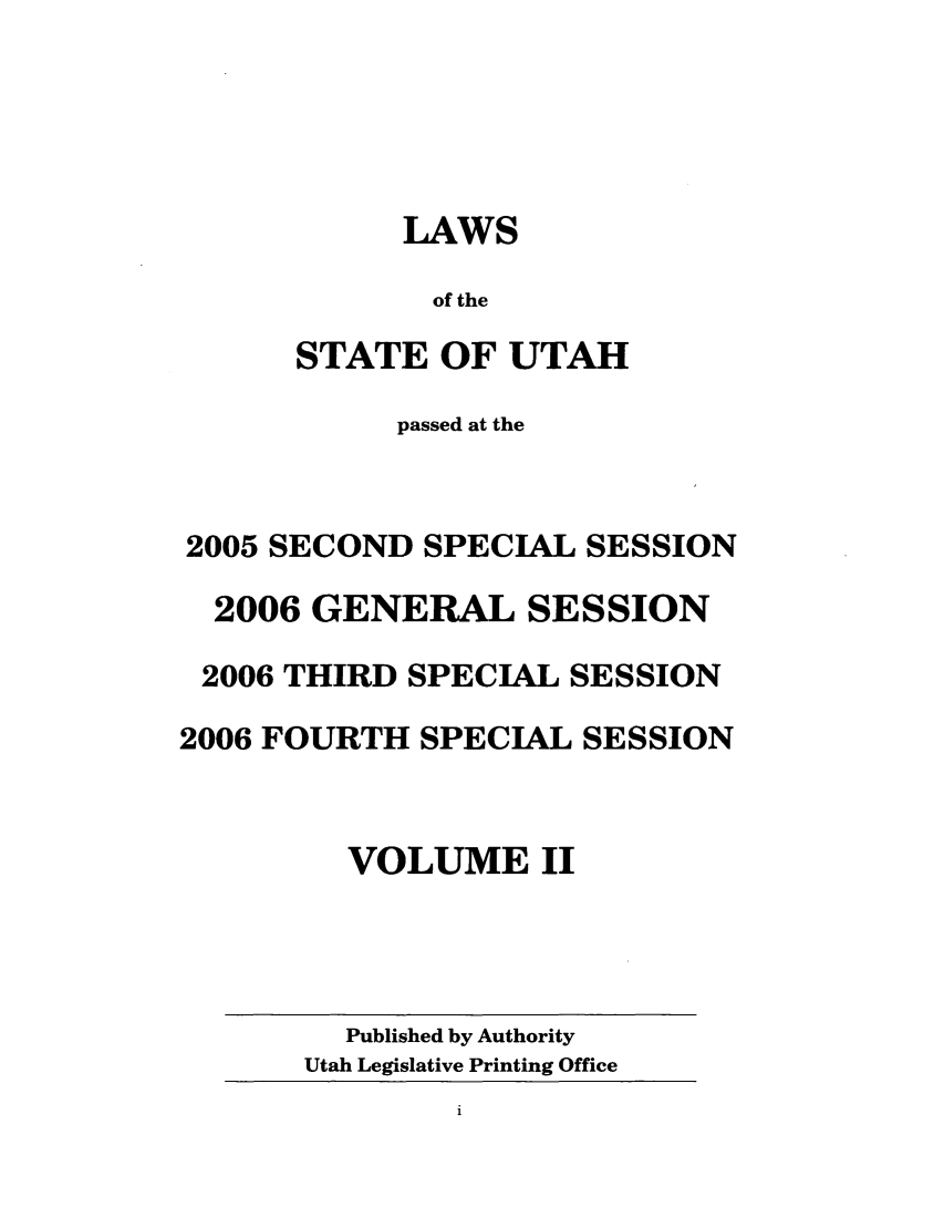 handle is hein.ssl/ssut0009 and id is 1 raw text is: LAWS
of the
STATE OF UTAH
passed at the
2005 SECOND SPECIAL SESSION
2006 GENERAL SESSION
2006 THIRD SPECIAL SESSION
2006 FOURTH SPECIAL SESSION
VOLUME II
Published by Authority
Utah Legislative Printing Office
1


