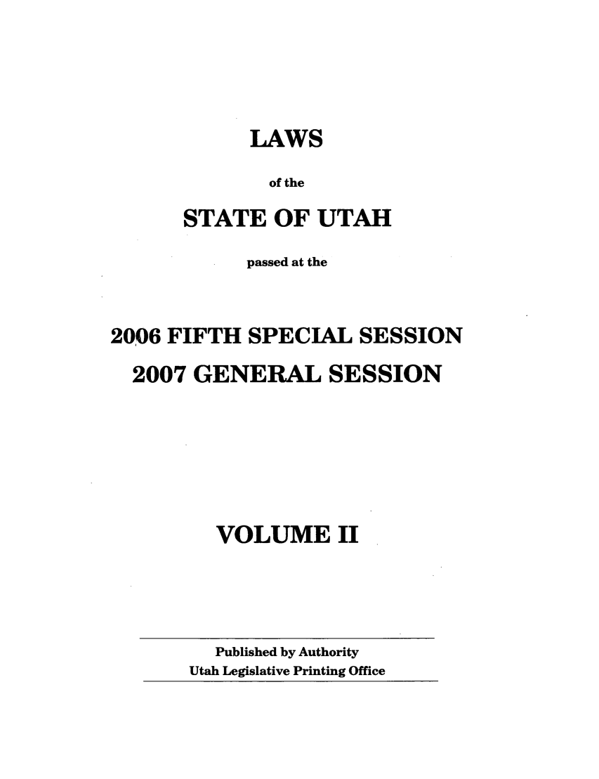 handle is hein.ssl/ssut0016 and id is 1 raw text is: LAWS
of the
STATE OF UTAH

passed at the
2006 FIFTH SPECIAL SESSION
2007 GENERAL SESSION
VOLUME II

Published by Authority
Utah Legislative Printing Office


