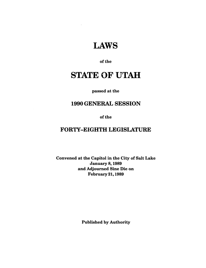 handle is hein.ssl/ssut0017 and id is 1 raw text is: LAWS
of the
STATE OF UTAH

passed at the
1990 GENERAL SESSION
of the
FORTY-EIGHTH LEGISLATURE

Convened at the Capitol in the City of Salt Lake
January 8, 1989
and Adjourned Sine Die on
February 21,1989

Published by Authority


