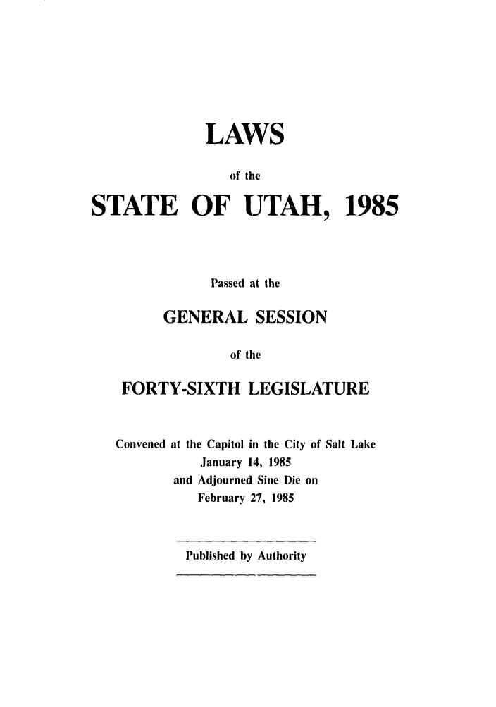 handle is hein.ssl/ssut0022 and id is 1 raw text is: LAWS
of the
STATE OF UTAH, 1985
Passed at the
GENERAL SESSION
of the
FORTY-SIXTH LEGISLATURE

Convened

at the Capitol in the City of Salt Lake
January 14, 1985
and Adjourned Sine Die on
February 27, 1985

Published by Authority


