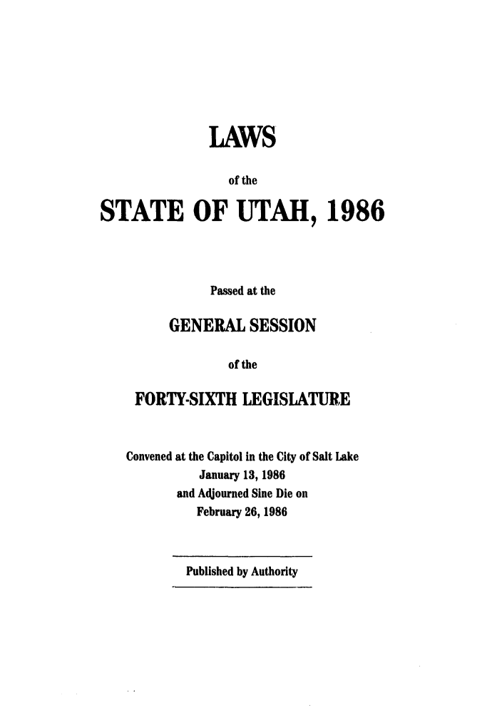 handle is hein.ssl/ssut0023 and id is 1 raw text is: LAWS
of the
STATE OF UTAH, 1986

Passed at the
GENERAL SESSION
of the
FORTY-SIXTH LEGISLATURE

Convened at the Capitol in the City of Salt Lake
January 13, 1986
and Adjourned Sine Die on
February 26, 1986

Published by Authority


