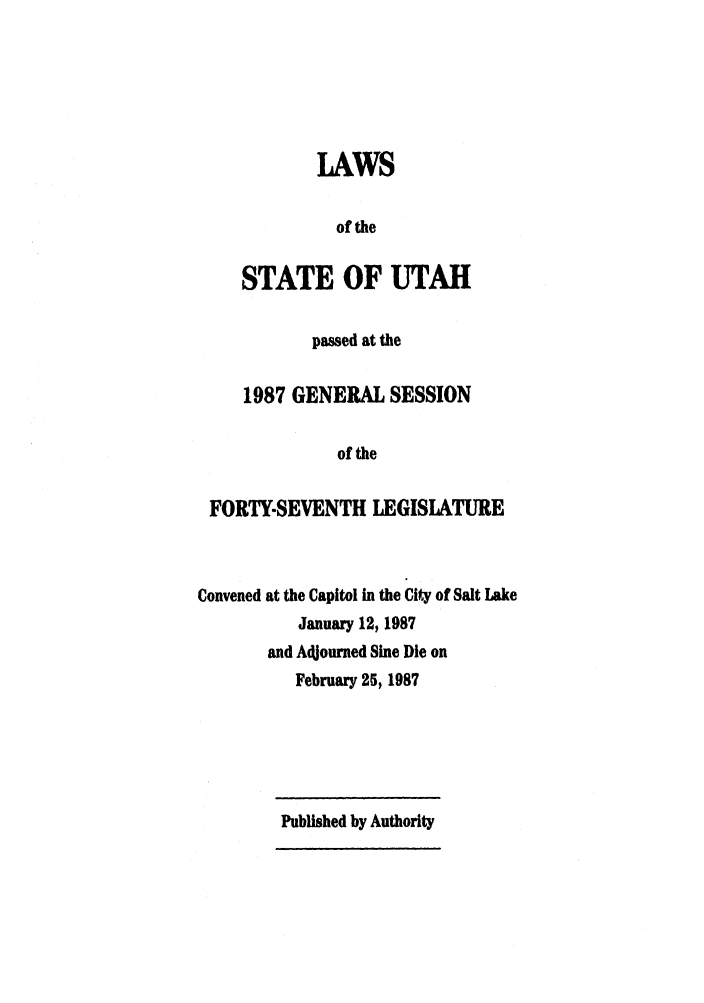 handle is hein.ssl/ssut0024 and id is 1 raw text is: LAWS
of the
STATE OF UTAH

passed at the
1987 GENERAL SESSION
of the
FORTY-SEVENTH LEGISLATURE

Convened at the Capitol In the City of Salt Lake
January 12, 1987
and Adjourned Sine Die on
February 25, 1987

Published by Authority


