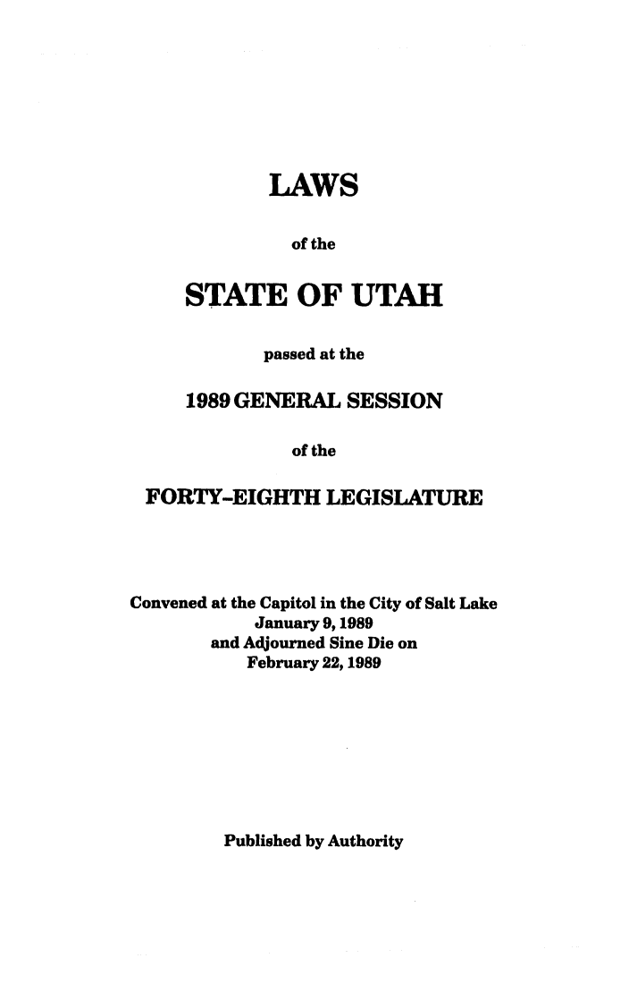 handle is hein.ssl/ssut0026 and id is 1 raw text is: LAWS
of the
STATE OF UTAH

passed at the
1989 GENERAL SESSION
of the
FORTY-EIGHTH LEGISLATURE

Convened at the Capitol in the City of Salt Lake
January 9,1989
and Adjourned Sine Die on
February 22,1989

Published by Authority


