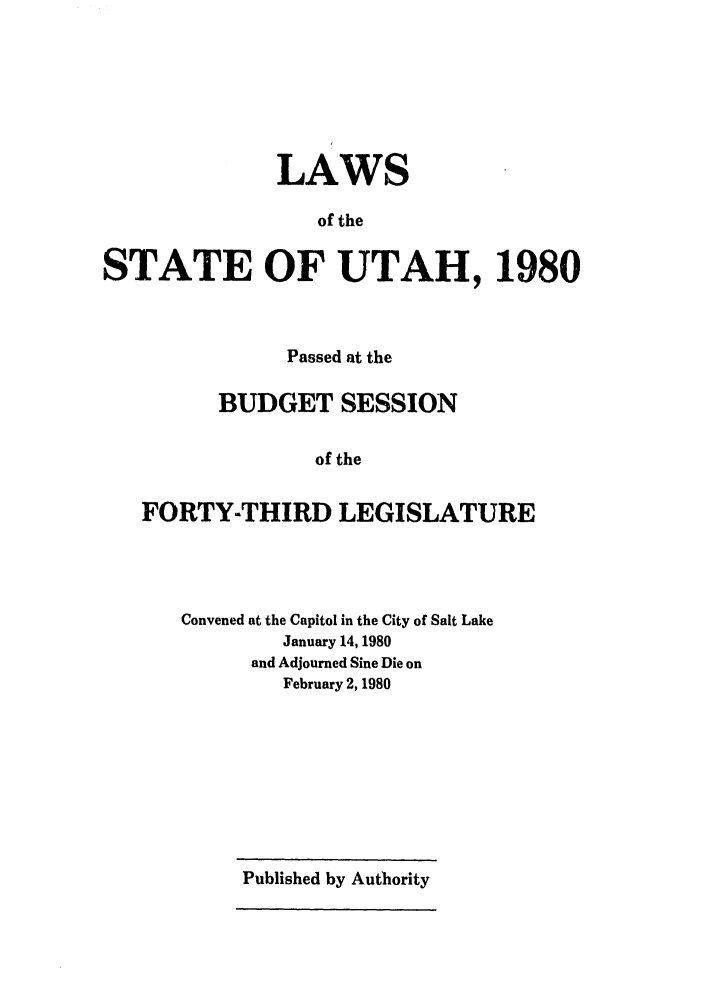 handle is hein.ssl/ssut0033 and id is 1 raw text is: LAWS
of the
STATE OF UTAH, 1980

Passed at the
BUDGET SESSION
of the
FORTY-THIRD LEGISLATURE

Convened at the Capitol in the City of Salt Lake
January 14,1980
and Adjourned Sine Die on
February 2, 1980

Published by Authority


