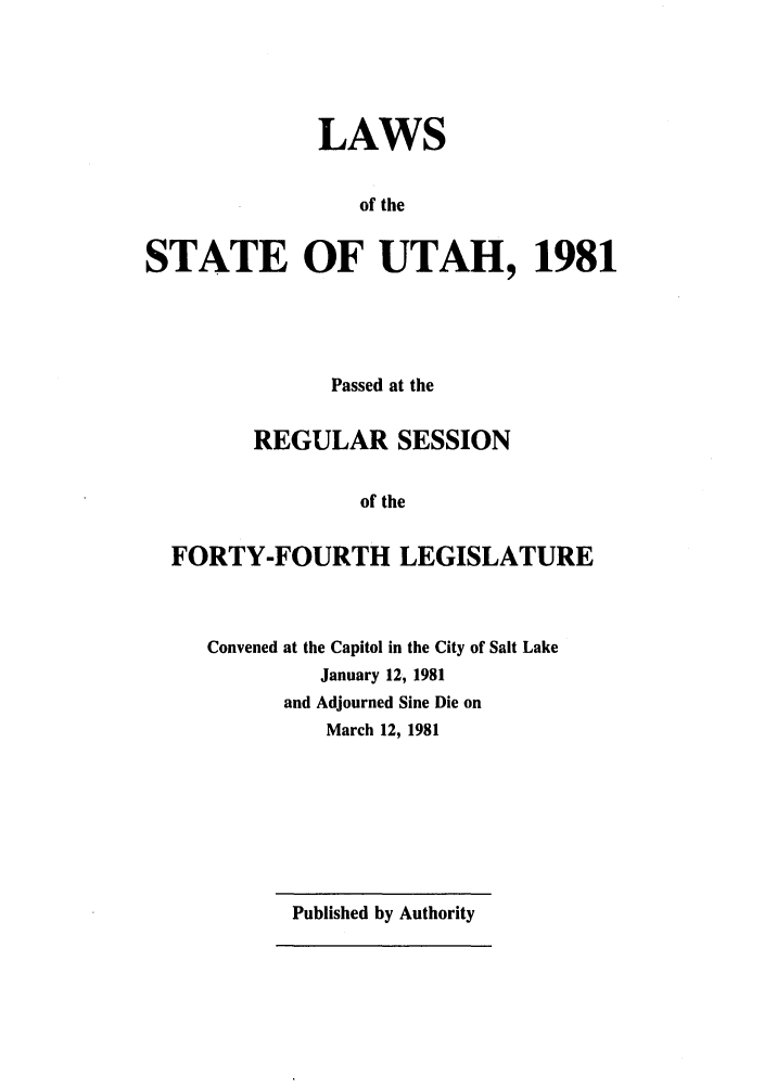 handle is hein.ssl/ssut0034 and id is 1 raw text is: LAWS
of the
STATE OF UTAH, 1981

Passed at the
REGULAR SESSION
of the
FORTY-FOURTH LEGISLATURE

Convened at the Capitol in the City of Salt Lake
January 12, 1981
and Adjourned Sine Die on
March 12, 1981

Published by Authority


