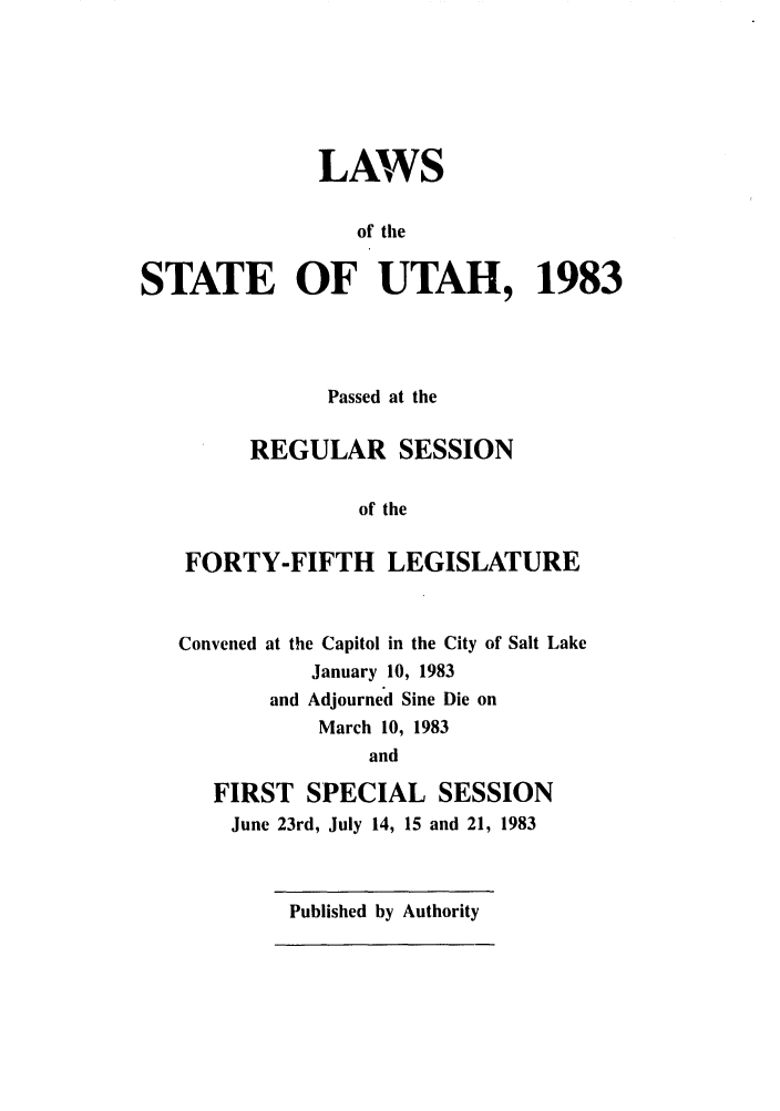 handle is hein.ssl/ssut0037 and id is 1 raw text is: LAWS
of the
STATE OF UTAH, 1983

Passed at the
REGULAR SESSION
of the
FORTY-FIFTH LEGISLATURE

Convened

at the Capitol in the City of Salt Lake
January 10, 1983
and Adjourned Sine Die on
March 10, 1983
and

FIRST SPECIAL SESSION
June 23rd, July 14, 15 and 21, 1983

Published by Authority



