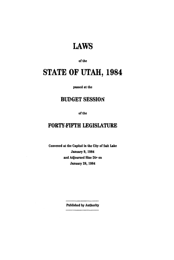 handle is hein.ssl/ssut0038 and id is 1 raw text is: LAWS
of the
STATE OF UTAH, 1984
passed at the
BUDGET SESSION
of the
FORTY-FIFTH LEGISLATURE

Convened at the Capitol In the City of Salt Lake
January 9, 1984
and Adjourned Sine Die on
January 28, 1984
Published by Authority


