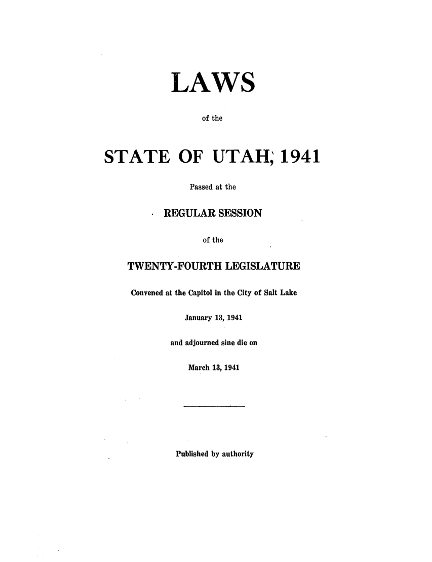 handle is hein.ssl/ssut0039 and id is 1 raw text is: LAWS
of the
STATE OF UTAH; 1941
Passed at the
REGULAR SESSION
of the
TWENTY-FOURTH LEGISLATURE
Convened at the Capitol in the City of Salt Lake
January 13, 1941
and adjourned sine die on
March 13, 1941

Published by authority


