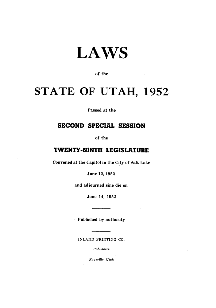 handle is hein.ssl/ssut0050 and id is 1 raw text is: LAWS
of the
STATE OF UTAH, 1952
Passed at the
SECOND SPECIAL SESSION
of the
TWENTY-NINTH LEGISLATURE
Convened at the Capitol in the City of Salt Lake
June 12, 1952
and adjourned sine die on
June 14, 1952
* Published by authority
INLAND PRINTING CO.
Publishers
Kaysville, Utah


