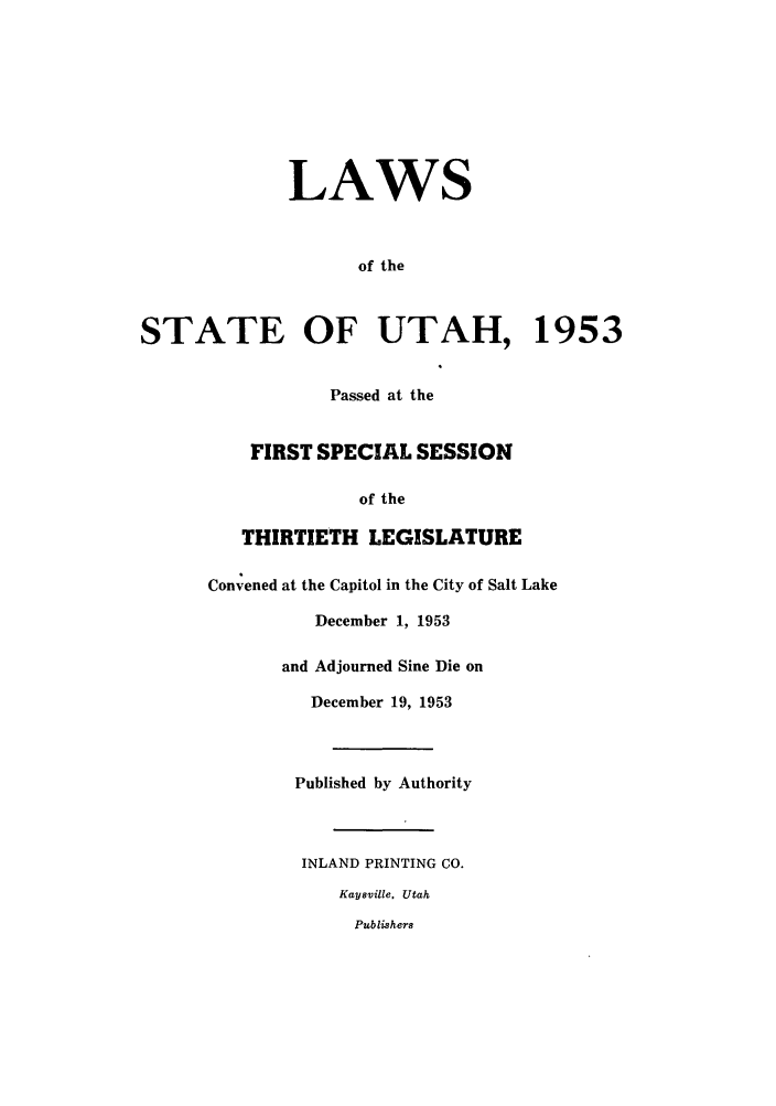 handle is hein.ssl/ssut0052 and id is 1 raw text is: LAWS
of the
STATE OF UTAH, 1953
Passed at the
FIRST SPECIAL SESSION
of the
THIRTIETH LEGISLATURE
Convened at the Capitol in the City of Salt Lake
December 1, 1953
and Adjourned Sine Die on
December 19, 1953
Published by Authority
INLAND PRINTING CO.
Kaysville, Utah
Publishers


